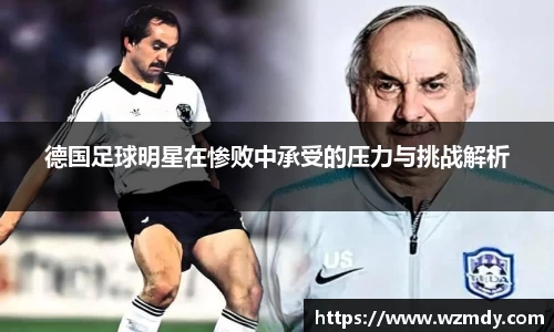 德国足球明星在惨败中承受的压力与挑战解析