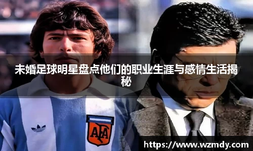 未婚足球明星盘点他们的职业生涯与感情生活揭秘