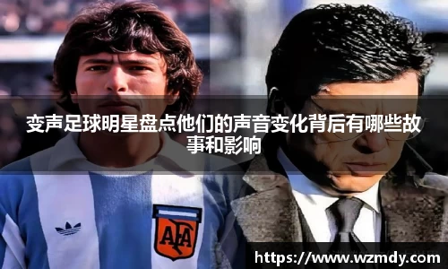 变声足球明星盘点他们的声音变化背后有哪些故事和影响